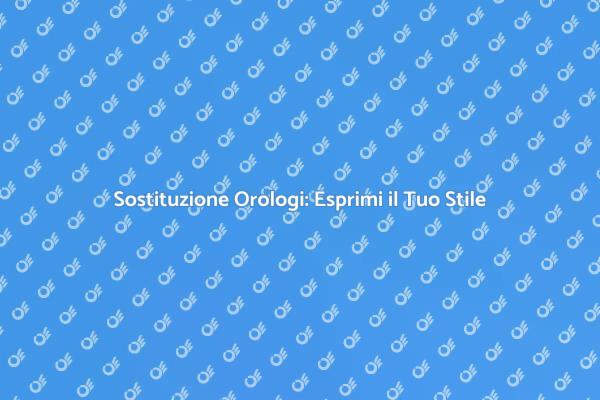 Sostituzione Orologi: Rinnova il Tuo Look