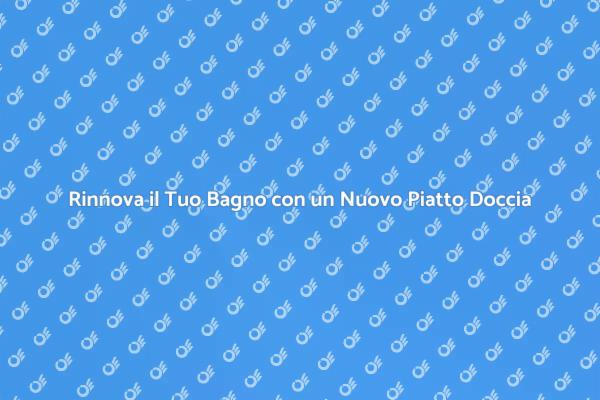 Trasforma il Tuo Bagno: Nuovo Piatto Doccia