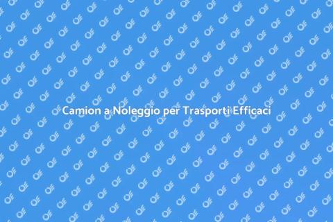 Noleggio Camion per Trasporti Sicuri