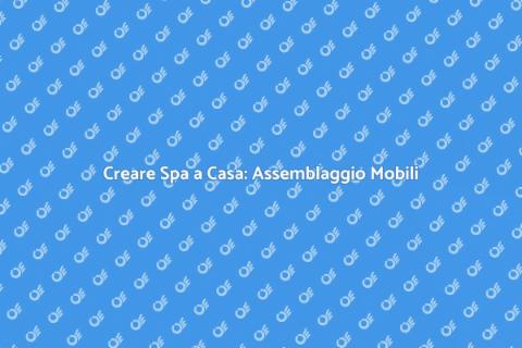 Assemblaggio Mobili per Spa: Guida