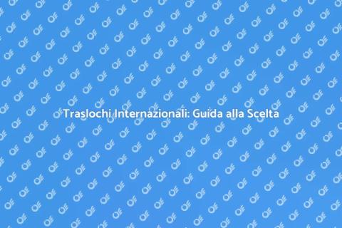 Traslochi Esteri: Scegli la Ditta Giusta