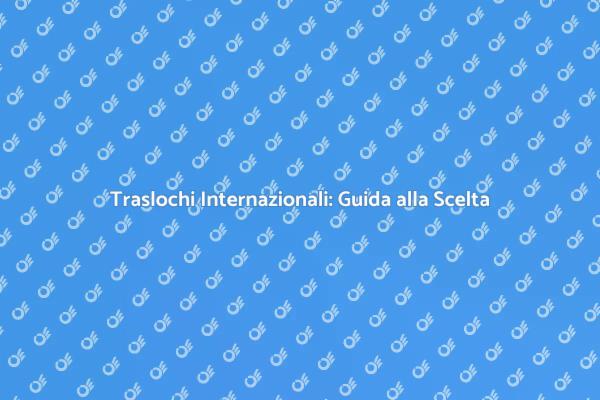 Come Scegliere Ditta Traslochi Esteri