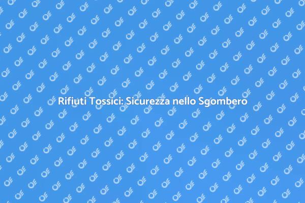 Sicurezza nello Smaltimento Rifiuti Tossici