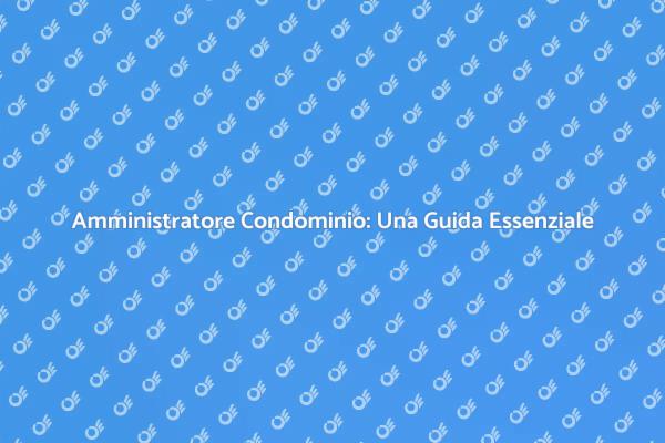 Il Ruolo Cruciale dell'Amministratore Condominio