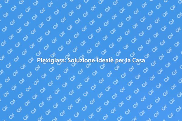 Scopri i Vantaggi del Plexiglass