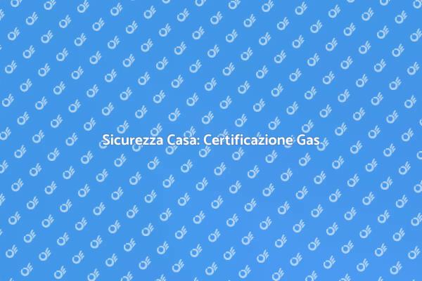 Certificazione Gas: Proteggi la Tua Casa