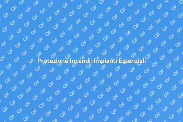 Impianti Antincendio: Proteggi la Tua Sicurezza