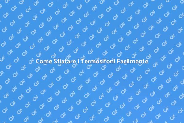 Sfiatare i Termosifoni: Ecco Come Fare