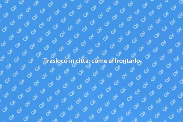 Trasloco in città: consigli utili