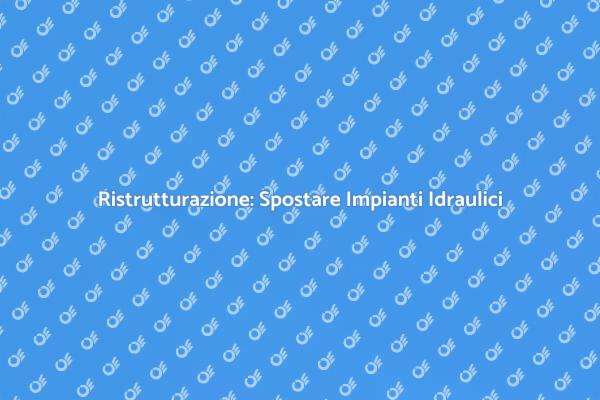 Ristrutturare: Spostare Impianti Idraulici