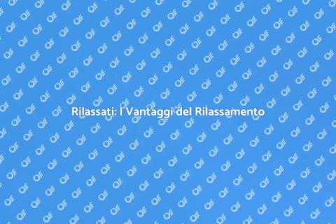 Rilassamento: Scopri i suoi Benefici