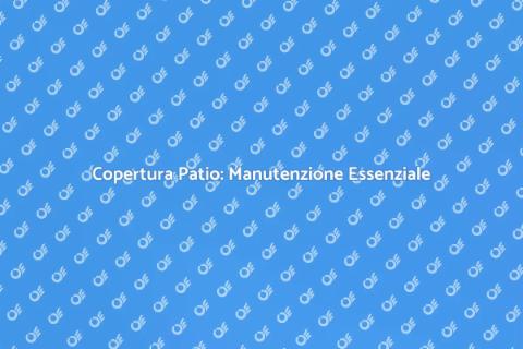 Manutenzione Copertura Patio: Guida Pratica