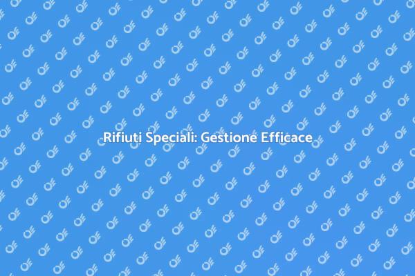 Rifiuti Speciali: Soluzioni Sostenibili