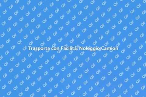 Noleggio Camion per Trasporti