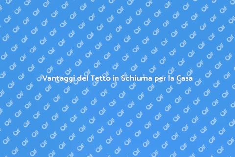 Tetto in Schiuma: Isolamento Efficace