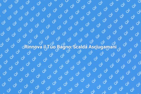Scalda Asciugamani: Rinnova il Tuo Bagno
