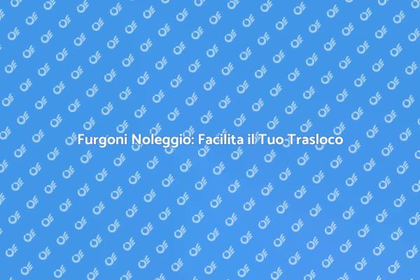 Furgoni per Traslochi: Noleggiali Ora!