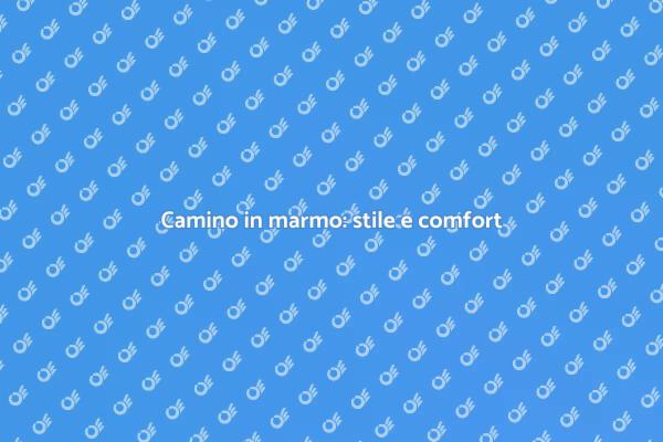Camino in marmo: calore e stile unici