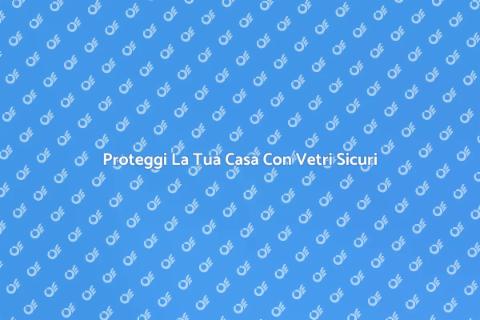 Vetri Antieffrazione: Sicurezza Casa
