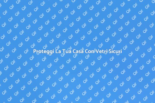 Vetri Antieffrazione: Proteggi La Tua Casa