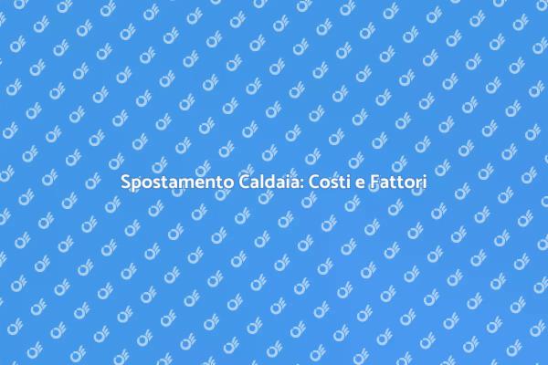 Costo Spostamento Caldaia: Fattori Chiave
