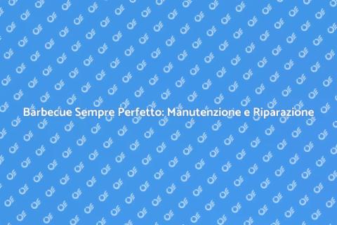 Manutenzione Barbecue: Guida Completa