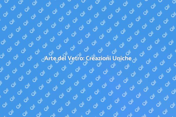 Vetro Artistico: Un Mondo di Creatività