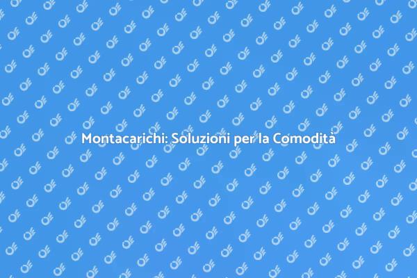 Accessibilità e Comfort con Montacarichi