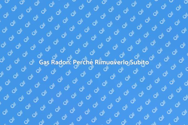 Rimozione del Gas Radon: Necessità e Vantaggi
