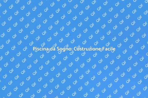Costruzione Piscina: Guida Completa