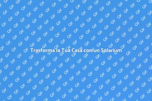 Rinnova i Tuoi Spazi con un Solarium