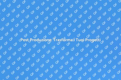 Post Produzione: Arte e Creatività