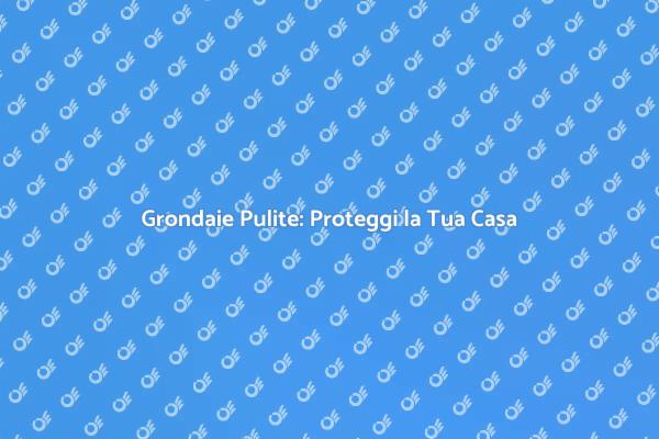 Grondaie: Manutenzione Essenziale per Casa