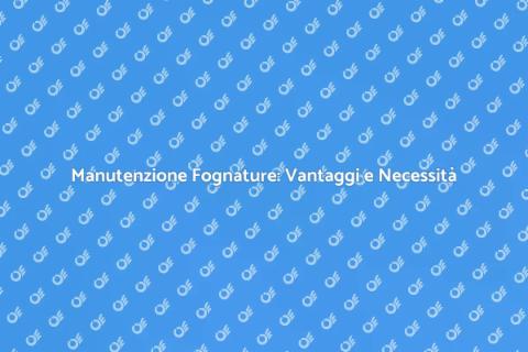 Manutenzione Fognature: Perché è Cruciale