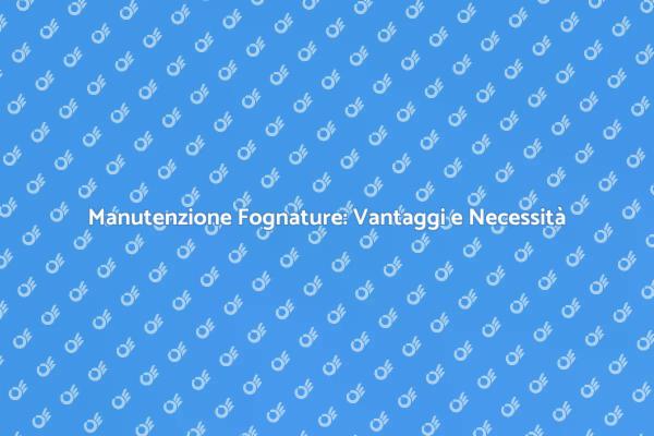 Perché Manutenzione Fognature è Fondamentale