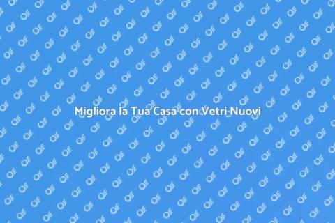 Vetri Nuovi per Finestre: Ristruttura Ora