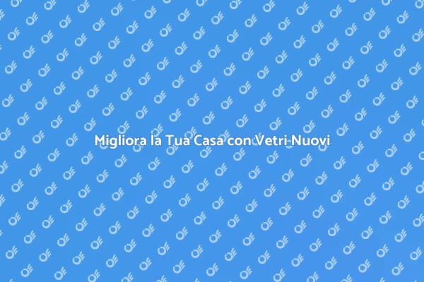 Trasforma la Tua Casa con Vetri Nuovi