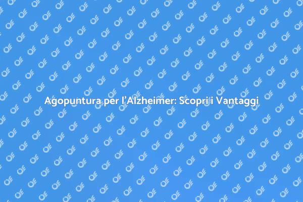Scopri l'Agopuntura per l'Alzheimer