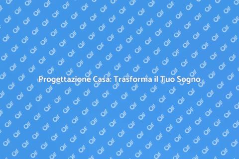 Progettare Casa: Realizza il Tuo Sogno