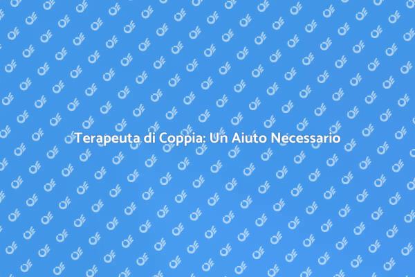 Come il Terapeuta di Coppia Può Aiutarti