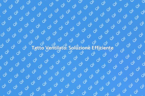 Tetto Ventilato: Vantaggi e Comfort