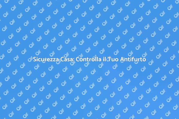 Proteggi la Tua Casa con un Check Up Antifurto