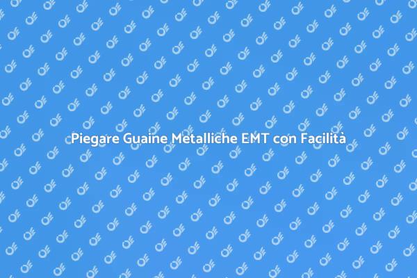 Piegatura Guaine Metalliche EMT Svelata