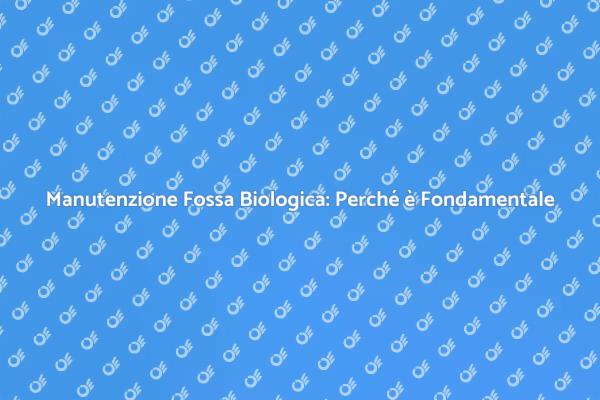 Manutenzione Fossa Biologica: Cosa Sapere