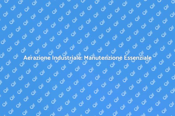 Manutenzione Aerazione: Un Passo Fondamentale