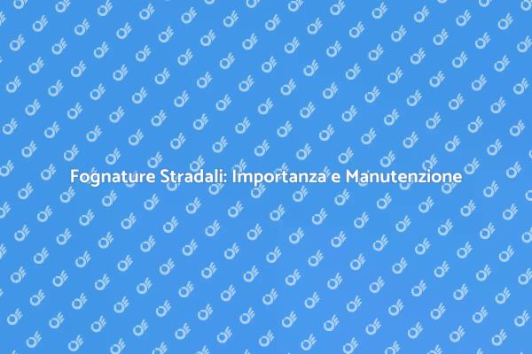 L'importanza della Manutenzione delle Fognature
