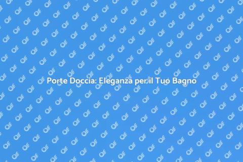 Porte per Doccia: Design e Funzionalità