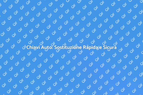 Sostituzione Chiavi Auto: Guida Pratica