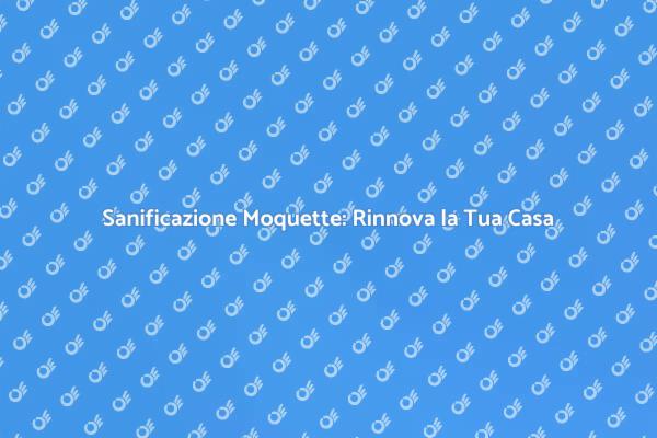 Rinnova la Moquette: Sanificazione Essenziale