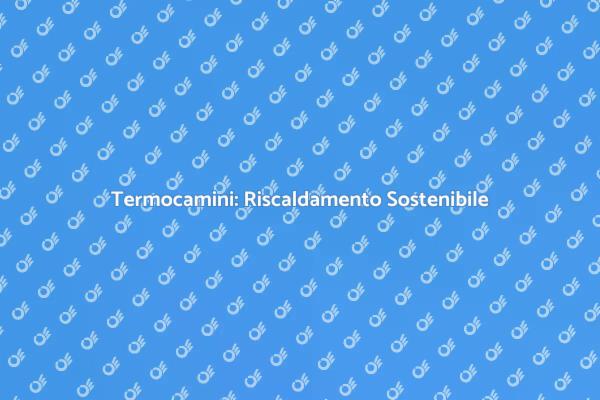 Termocamini: La Soluzione Eco-Friendly